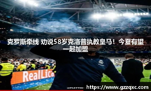 克罗斯牵线 劝说58岁克洛普执教皇马！今夏有望一起加盟